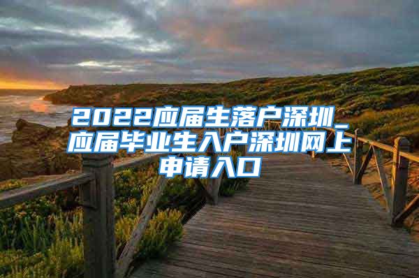 2022應(yīng)屆生落戶深圳_應(yīng)屆畢業(yè)生入戶深圳網(wǎng)上申請(qǐng)入口