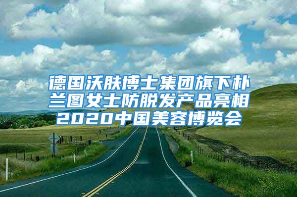 德國沃膚博士集團旗下樸蘭圖女士防脫發(fā)產(chǎn)品亮相2020中國美容博覽會