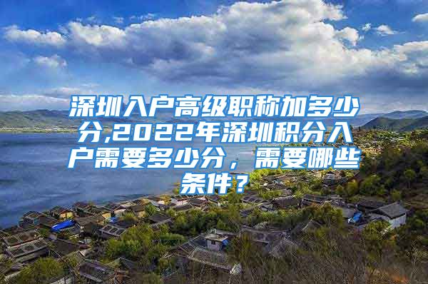 深圳入戶(hù)高級(jí)職稱(chēng)加多少分,2022年深圳積分入戶(hù)需要多少分，需要哪些條件？