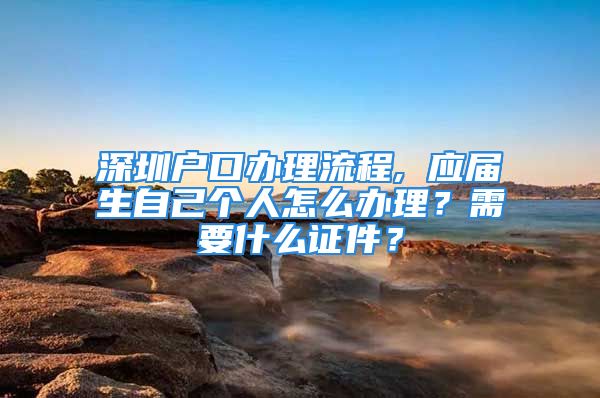 深圳戶口辦理流程, 應屆生自己個人怎么辦理？需要什么證件？