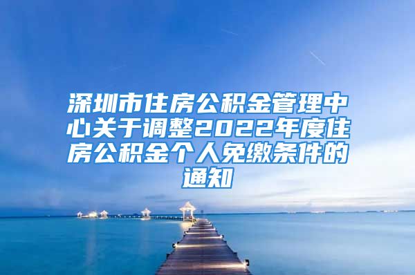 深圳市住房公積金管理中心關(guān)于調(diào)整2022年度住房公積金個人免繳條件的通知