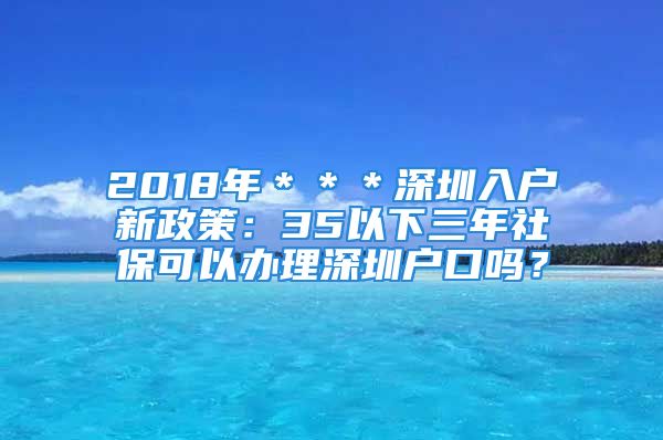 2018年＊＊＊深圳入戶新政策：35以下三年社?？梢赞k理深圳戶口嗎？