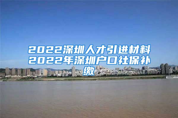 2022深圳人才引進材料2022年深圳戶口社保補繳