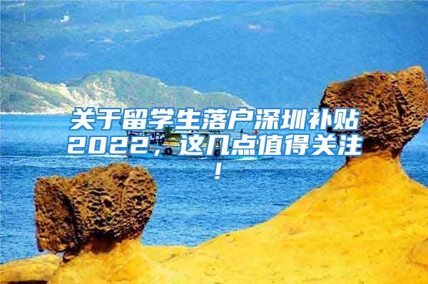 關(guān)于留學(xué)生落戶深圳補貼2022，這幾點值得關(guān)注！