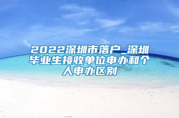 2022深圳市落戶_深圳畢業(yè)生接收單位申辦和個(gè)人申辦區(qū)別