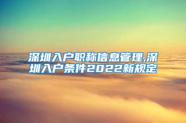 深圳入戶職稱信息管理,深圳入戶條件2022新規(guī)定