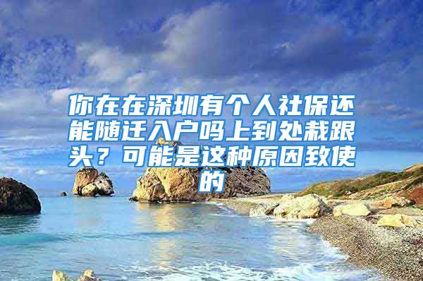 你在在深圳有個(gè)人社保還能隨遷入戶嗎上到處栽跟頭？可能是這種原因致使的