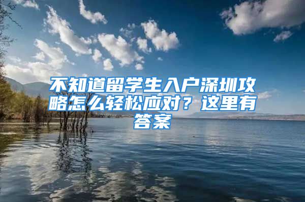 不知道留學(xué)生入戶深圳攻略怎么輕松應(yīng)對(duì)？這里有答案