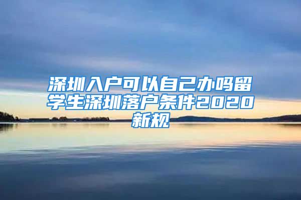 深圳入戶(hù)可以自己辦嗎留學(xué)生深圳落戶(hù)條件2020新規(guī)