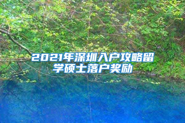 2021年深圳入戶攻略留學(xué)碩士落戶獎勵