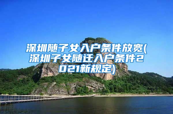 深圳隨子女入戶條件放寬(深圳子女隨遷入戶條件2021新規(guī)定)