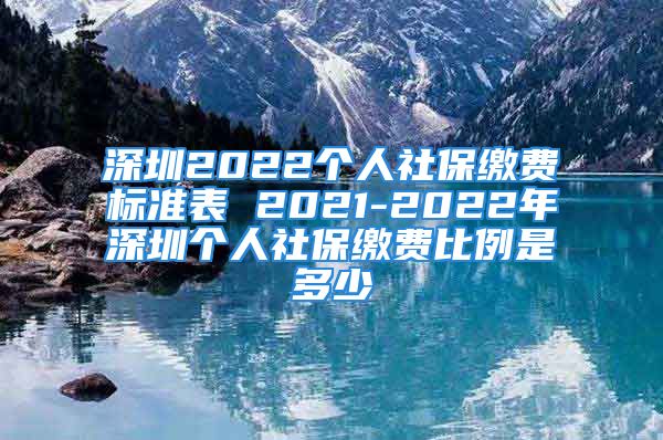 深圳2022個(gè)人社保繳費(fèi)標(biāo)準(zhǔn)表 2021-2022年深圳個(gè)人社保繳費(fèi)比例是多少