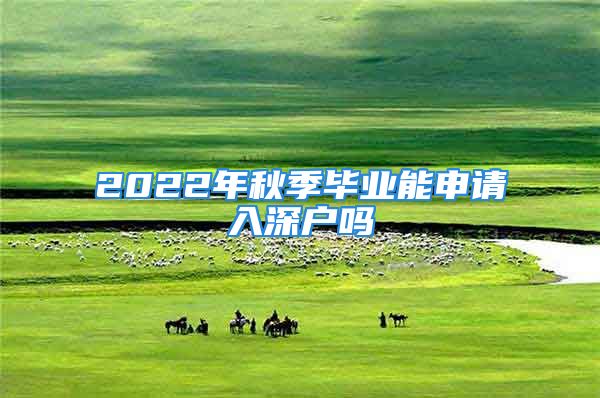 2022年秋季畢業(yè)能申請(qǐng)入深戶(hù)嗎