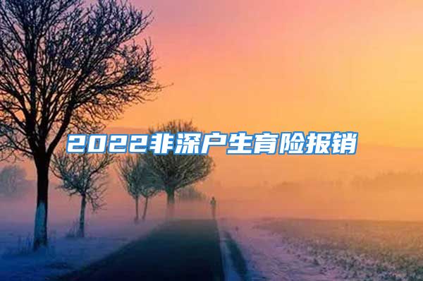 2022非深戶生育險(xiǎn)報(bào)銷