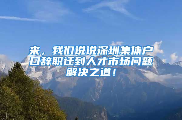 來，我們說說深圳集體戶口辭職遷到人才市場問題解決之道！