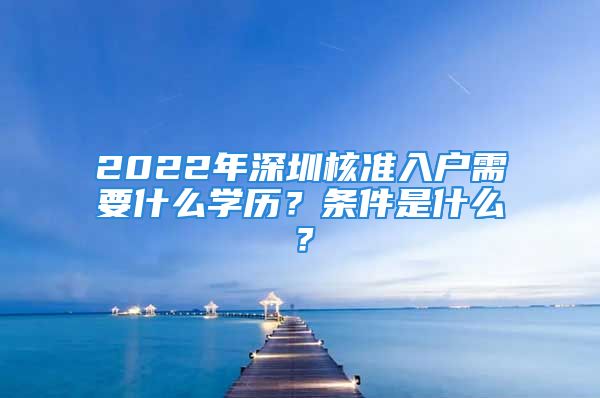 2022年深圳核準(zhǔn)入戶需要什么學(xué)歷？條件是什么？