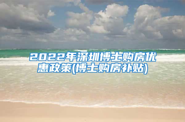 2022年深圳博士購(gòu)房?jī)?yōu)惠政策(博士購(gòu)房補(bǔ)貼)