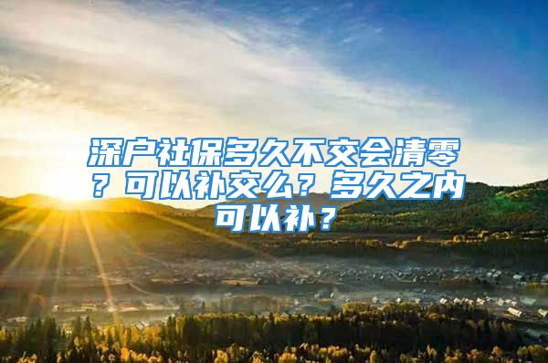 深戶社保多久不交會清零？可以補交么？多久之內(nèi)可以補？