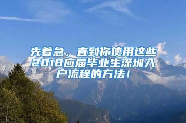 先著急，直到你使用這些2018應(yīng)屆畢業(yè)生深圳入戶流程的方法！