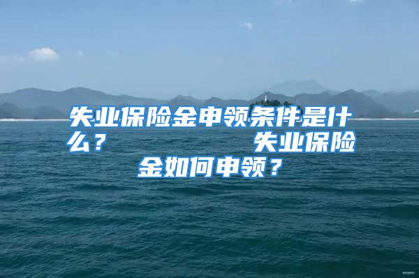 失業(yè)保險金申領條件是什么？        失業(yè)保險金如何申領？