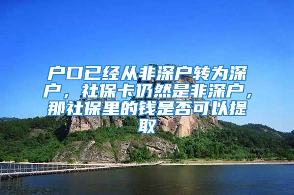 戶口已經從非深戶轉為深戶，社?？ㄈ匀皇欠巧顟?，那社保里的錢是否可以提取