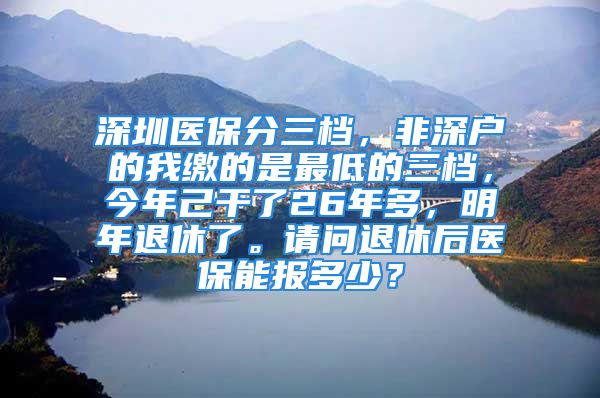 深圳醫(yī)保分三檔，非深戶(hù)的我繳的是最低的三檔，今年己干了26年多，明年退休了。請(qǐng)問(wèn)退休后醫(yī)保能報(bào)多少？