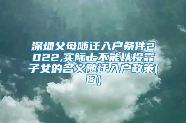 深圳父母隨遷入戶條件2022,實(shí)際上不能以投靠子女的名義隨遷入戶政策(圖)