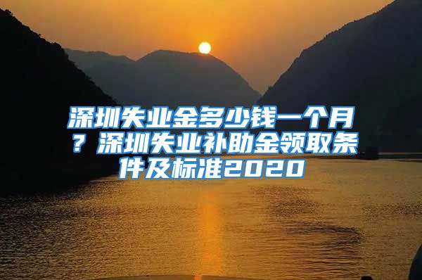 深圳失業(yè)金多少錢一個(gè)月？深圳失業(yè)補(bǔ)助金領(lǐng)取條件及標(biāo)準(zhǔn)2020