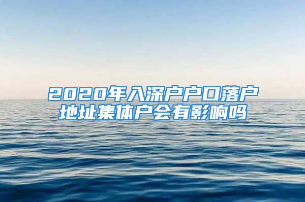 2020年入深戶戶口落戶地址集體戶會(huì)有影響嗎