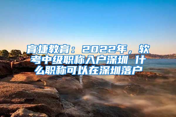 育捷教育：2022年，軟考中級(jí)職稱入戶深圳 什么職稱可以在深圳落戶