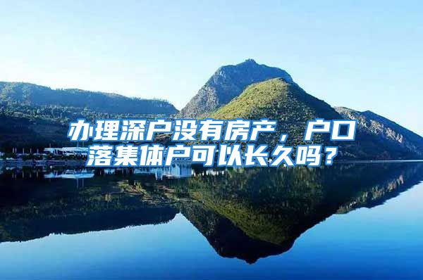 辦理深戶沒有房產(chǎn)，戶口落集體戶可以長(zhǎng)久嗎？