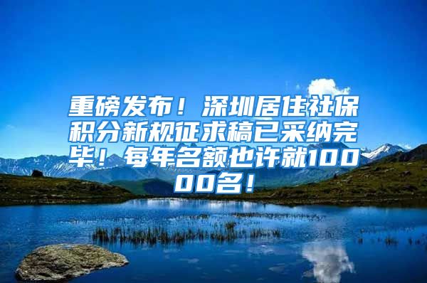 重磅發(fā)布！深圳居住社保積分新規(guī)征求稿已采納完畢！每年名額也許就10000名！