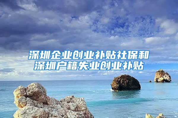 深圳企業(yè)創(chuàng)業(yè)補貼社保和深圳戶籍失業(yè)創(chuàng)業(yè)補貼