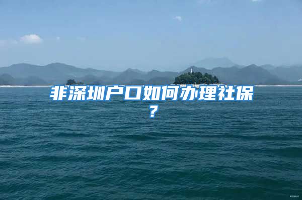 非深圳戶口如何辦理社保？