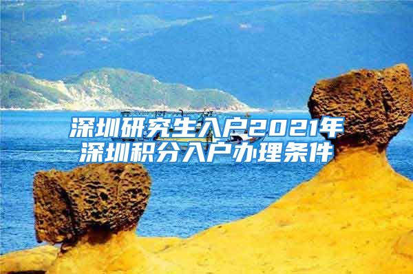 深圳研究生入戶2021年深圳積分入戶辦理?xiàng)l件