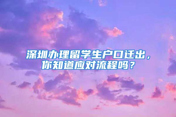 深圳辦理留學(xué)生戶口遷出，你知道應(yīng)對流程嗎？