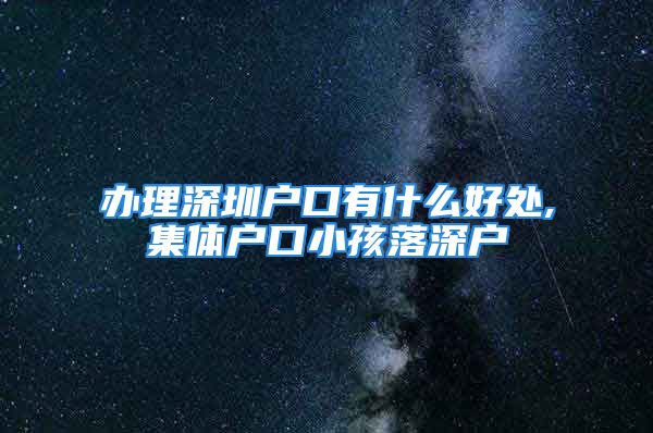 辦理深圳戶口有什么好處,集體戶口小孩落深戶