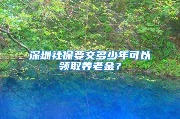 深圳社保要交多少年可以領(lǐng)取養(yǎng)老金？