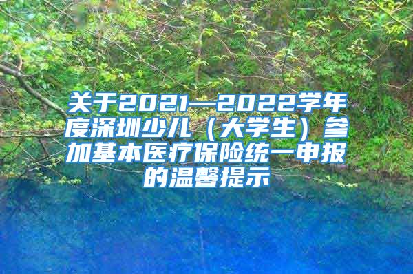 關于2021—2022學年度深圳少兒（大學生）參加基本醫(yī)療保險統(tǒng)一申報的溫馨提示