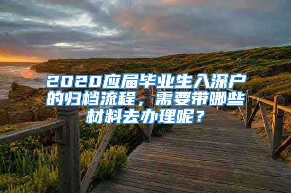 2020應(yīng)屆畢業(yè)生入深戶的歸檔流程，需要帶哪些材料去辦理呢？