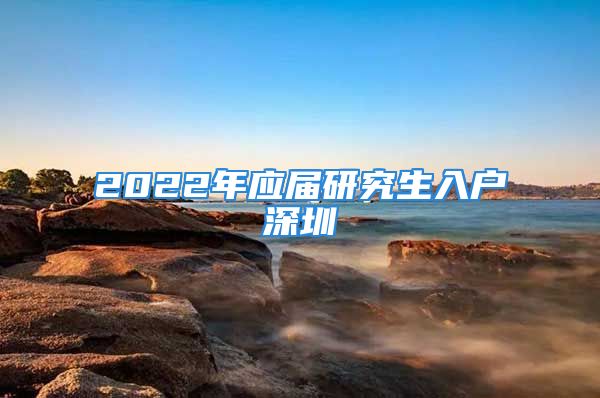 2022年應(yīng)屆研究生入戶深圳