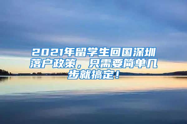 2021年留學(xué)生回國(guó)深圳落戶政策，只需要簡(jiǎn)單幾步就搞定！