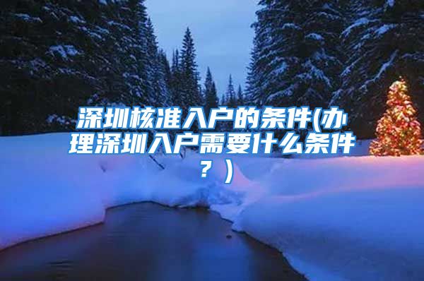 深圳核準(zhǔn)入戶的條件(辦理深圳入戶需要什么條件？)