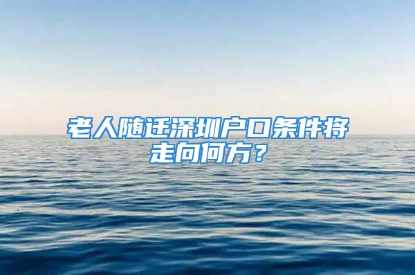 老人隨遷深圳戶口條件將走向何方？