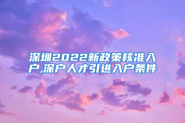 深圳2022新政策核準(zhǔn)入戶,深戶人才引進(jìn)入戶條件