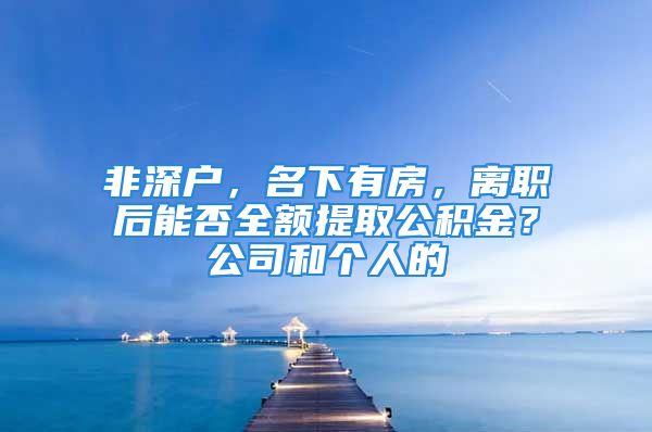 非深戶，名下有房，離職后能否全額提取公積金？公司和個人的