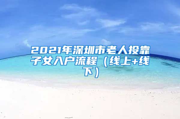 2021年深圳市老人投靠子女入戶流程（線上+線下）