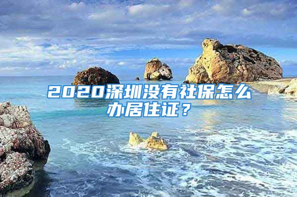 2020深圳沒(méi)有社保怎么辦居住證？