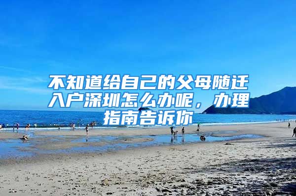 不知道給自己的父母隨遷入戶深圳怎么辦呢，辦理指南告訴你