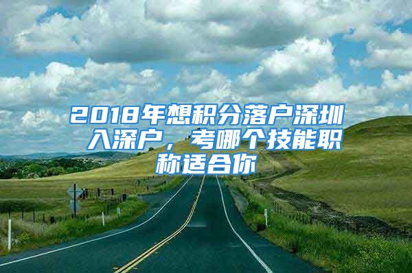 2018年想積分落戶深圳 入深戶，考哪個(gè)技能職稱適合你